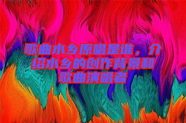 歌曲水鄉(xiāng)原唱是誰，介紹水鄉(xiāng)的創(chuàng)作背景和歌曲演唱者