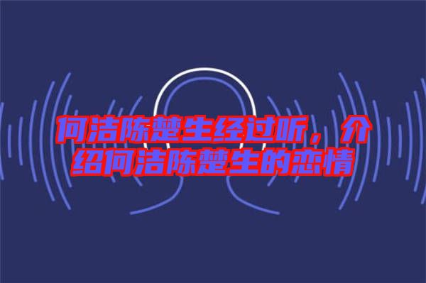 何潔陳楚生經(jīng)過(guò)聽，介紹何潔陳楚生的戀情