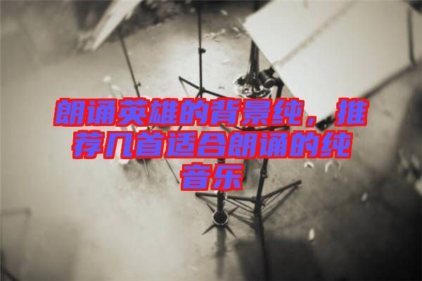朗誦英雄的背景純，推薦幾首適合朗誦的純音樂