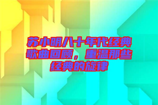 蘇小明八十年代經(jīng)典歌曲回顧，重溫那些經(jīng)典的旋律