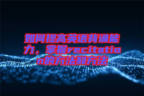 如何提高英語背誦能力，掌握recitation的方法和方法