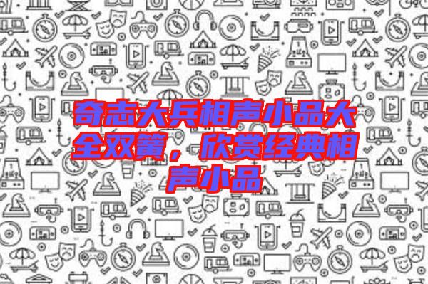 奇志大兵相聲小品大全雙簧，欣賞經(jīng)典相聲小品