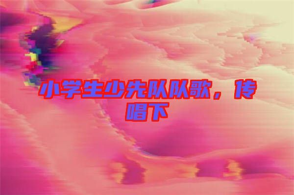 小學(xué)生少先隊隊歌，傳唱下