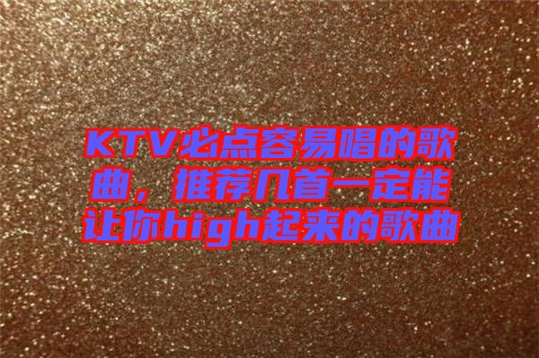 KTV必點(diǎn)容易唱的歌曲，推薦幾首一定能讓你high起來的歌曲