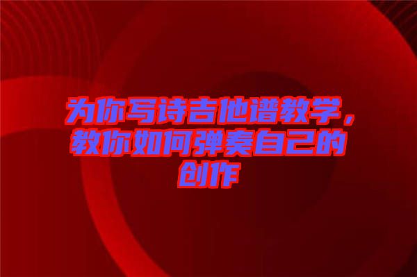 為你寫詩吉他譜教學(xué)，教你如何彈奏自己的創(chuàng)作
