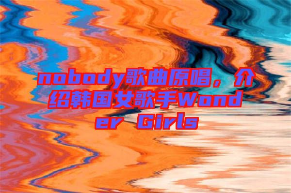 nobody歌曲原唱，介紹韓國女歌手Wonder Girls