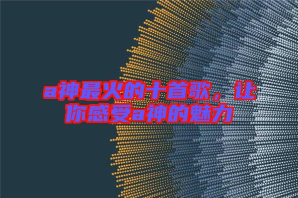a神最火的十首歌，讓你感受a神的魅力