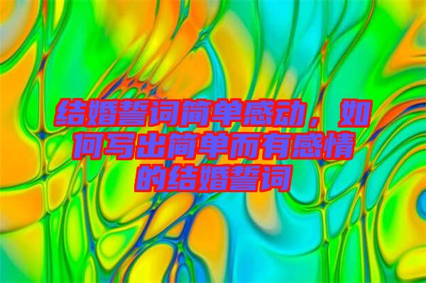 結(jié)婚誓詞簡(jiǎn)單感動(dòng)，如何寫出簡(jiǎn)單而有感情的結(jié)婚誓詞