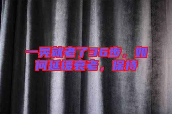 一晃就老了36步，如何延緩衰老，保持