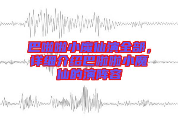巴啦啦小魔仙演全部，詳細(xì)介紹巴啦啦小魔仙的演陣容
