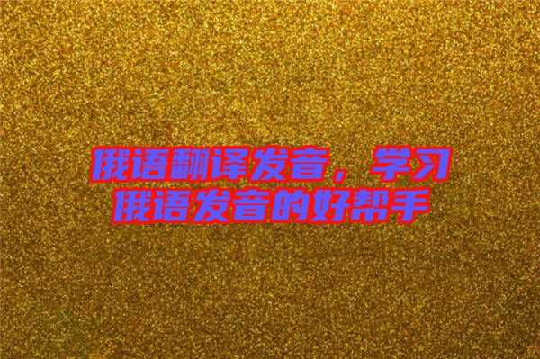 俄語(yǔ)翻譯發(fā)音，學(xué)習(xí)俄語(yǔ)發(fā)音的好幫手