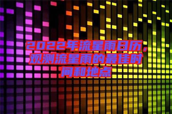 2022年流星雨日歷，觀測流星雨的最佳時間和地點