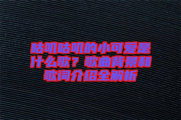 咕嘰咕嘰的小可愛是什么歌？歌曲背景和歌詞介紹全解析