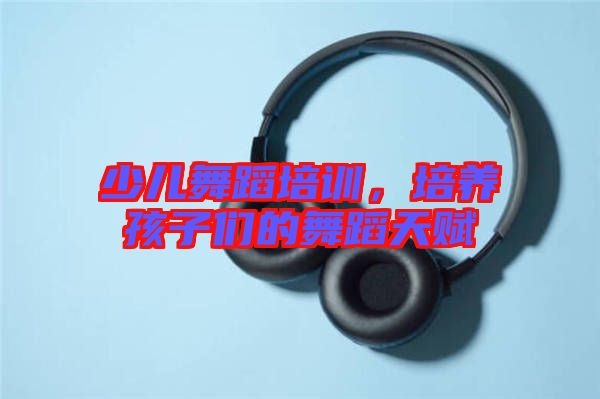 少兒舞蹈培訓(xùn)，培養(yǎng)孩子們的舞蹈天賦