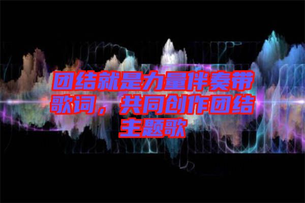 團結(jié)就是力量伴奏帶歌詞，共同創(chuàng)作團結(jié)主題歌