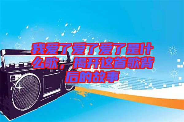 我愛了愛了愛了是什么歌，揭開這首歌背后的故事