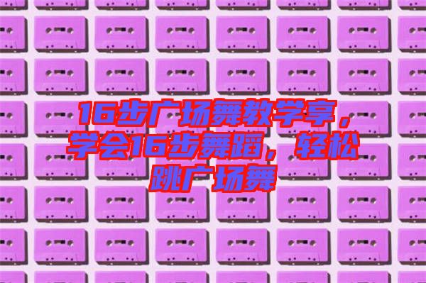 16步廣場舞教學享，學會16步舞蹈，輕松跳廣場舞
