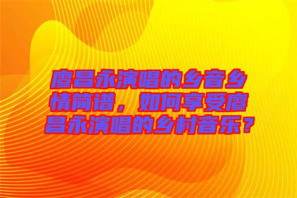 廖昌永演唱的鄉(xiāng)音鄉(xiāng)情簡譜，如何享受廖昌永演唱的鄉(xiāng)村音樂？