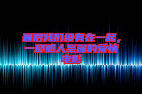 最后我們沒有在一起，一部感人至深的愛情電影