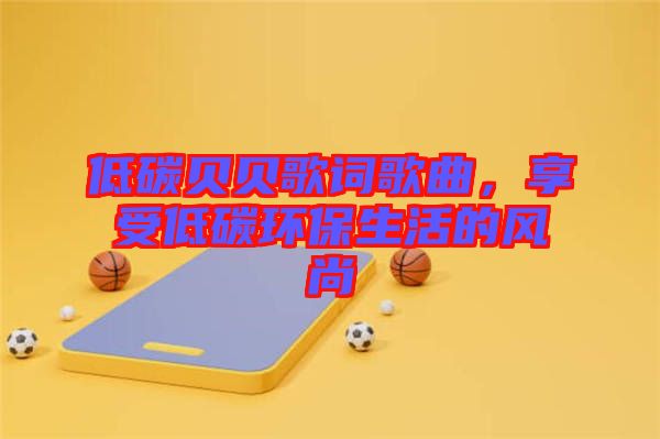 低碳貝貝歌詞歌曲，享受低碳環(huán)保生活的風(fēng)尚
