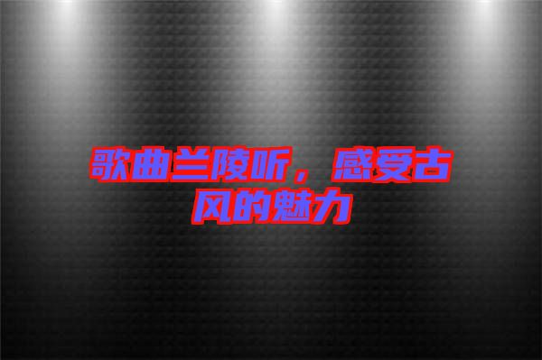歌曲蘭陵聽，感受古風(fēng)的魅力