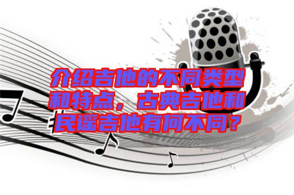 介紹吉他的不同類型和特點(diǎn)，古典吉他和民謠吉他有何不同？