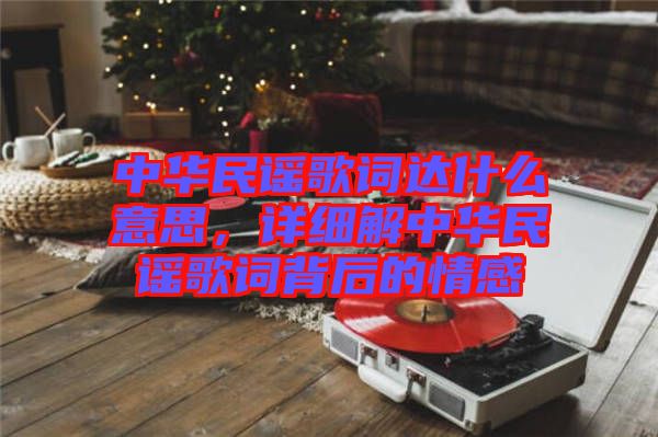 中華民謠歌詞達(dá)什么意思，詳細(xì)解中華民謠歌詞背后的情感