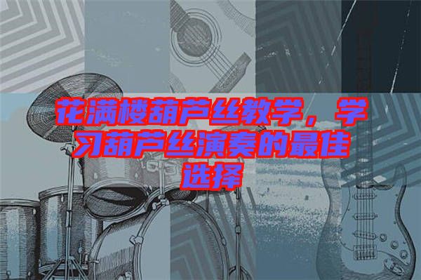 花滿樓葫蘆絲教學(xué)，學(xué)習(xí)葫蘆絲演奏的最佳選擇