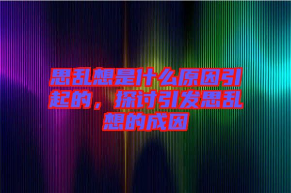 思亂想是什么原因引起的，探討引發(fā)思亂想的成因