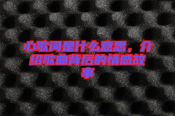 心歌詞是什么意思，介紹歌曲背后的情感故事