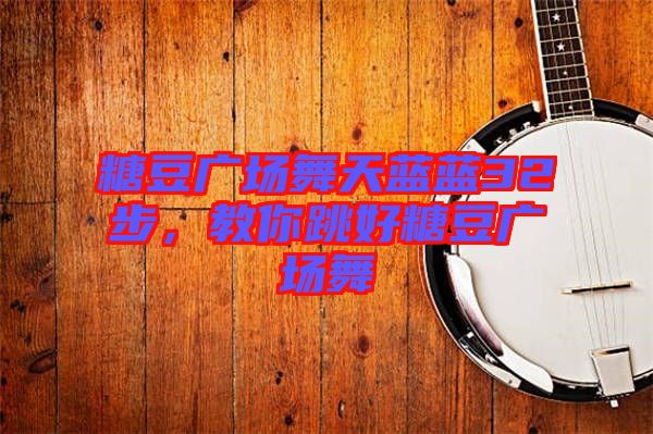 糖豆廣場舞天藍藍32步，教你跳好糖豆廣場舞