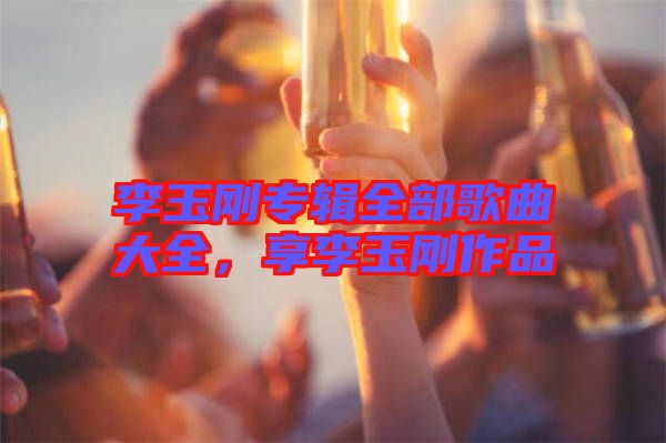 李玉剛專輯全部歌曲大全，享李玉剛作品