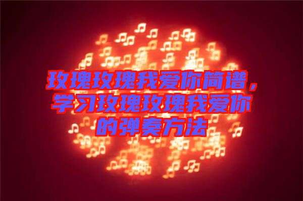 玫瑰玫瑰我愛你簡譜，學(xué)習(xí)玫瑰玫瑰我愛你的彈奏方法