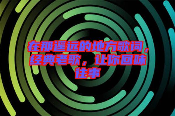 在那遙遠(yuǎn)的地方歌詞，經(jīng)典老歌，讓你回味往事
