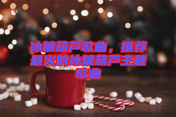 冰糖葫蘆歌曲，推薦最火的冰糖葫蘆主題歌曲