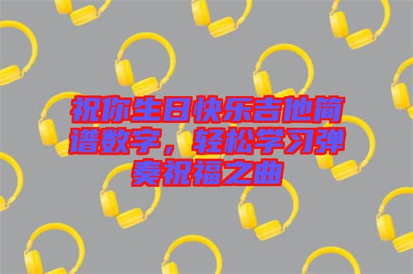 祝你生日快樂吉他簡譜數(shù)字，輕松學(xué)習(xí)彈奏祝福之曲
