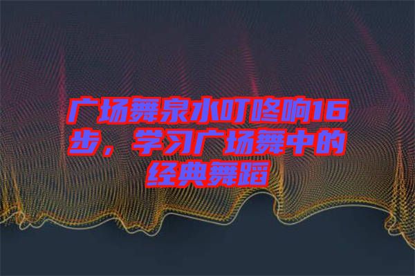 廣場舞泉水叮咚響16步，學(xué)習(xí)廣場舞中的經(jīng)典舞蹈
