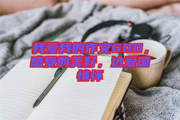 我愛我的作文600，感受的美好，達(dá)愛國(guó)情懷