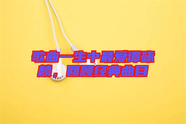歌曲一生中最愛譚詠麟，回顧經(jīng)典曲目