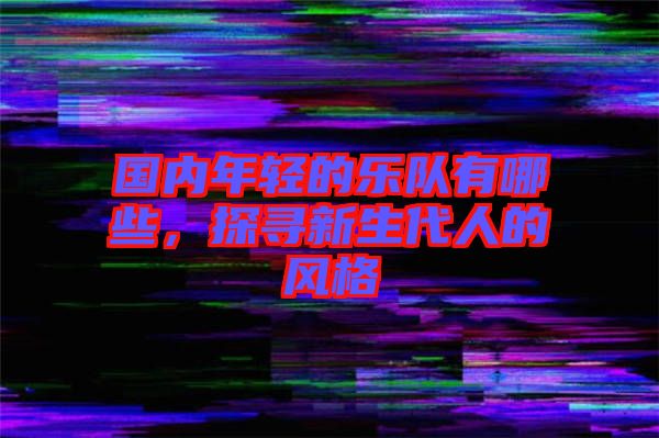 國內(nèi)年輕的樂隊(duì)有哪些，探尋新生代人的風(fēng)格