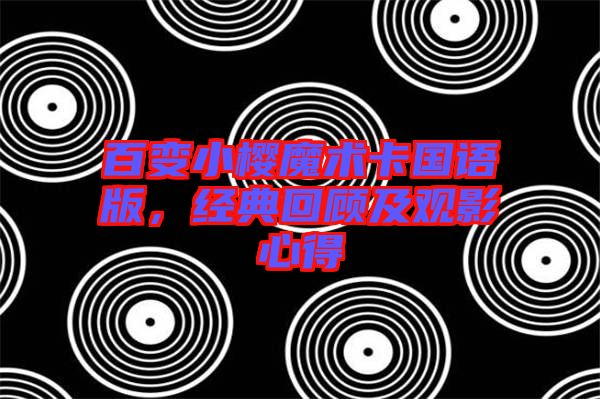 百變小櫻魔術(shù)卡國(guó)語(yǔ)版，經(jīng)典回顧及觀影心得