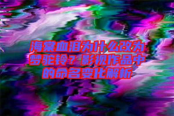海棠血淚為什么改為夢駝鈴？影視作品中的命名變化解析