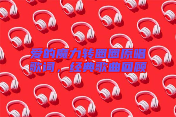 愛的魔力轉(zhuǎn)圈圈原唱歌詞，經(jīng)典歌曲回顧
