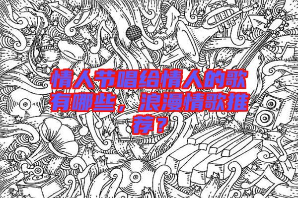 情人節(jié)唱給情人的歌有哪些，浪漫情歌推薦？