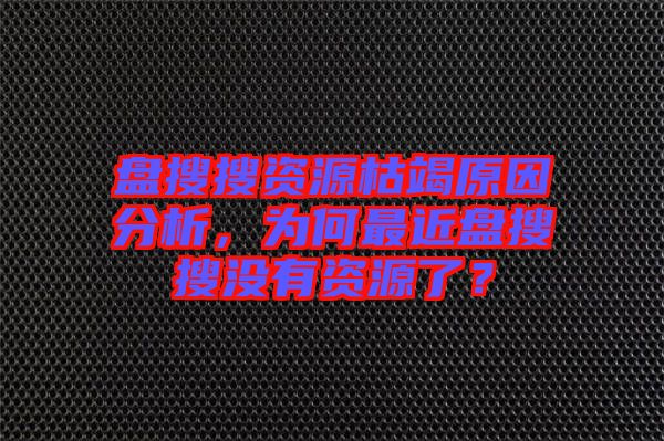 盤搜搜資源枯竭原因分析，為何最近盤搜搜沒有資源了？