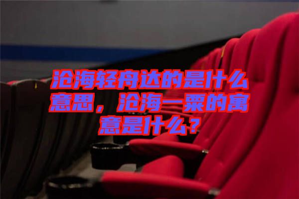 滄海輕舟達(dá)的是什么意思，滄海一粟的寓意是什么？