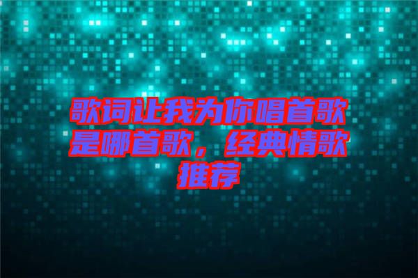 歌詞讓我為你唱首歌是哪首歌，經(jīng)典情歌推薦