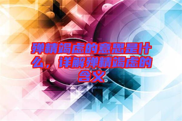 殫精竭慮的意思是什么，詳解殫精竭慮的含義