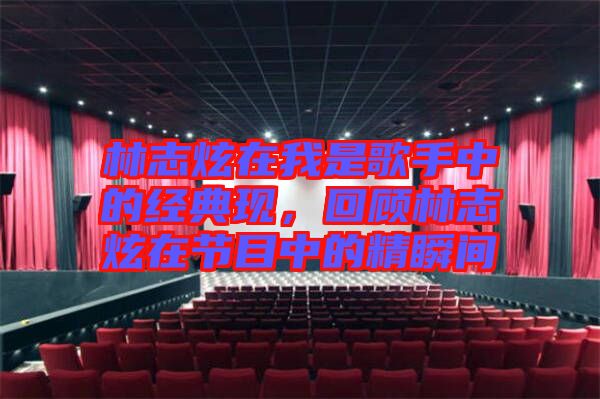 林志炫在我是歌手中的經(jīng)典現(xiàn)，回顧林志炫在節(jié)目中的精瞬間