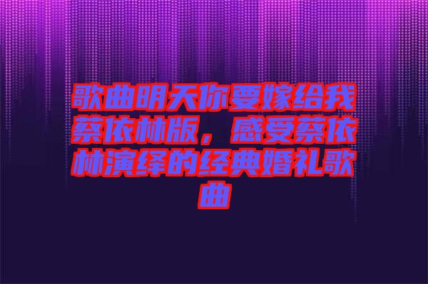 歌曲明天你要嫁給我蔡依林版，感受蔡依林演繹的經(jīng)典婚禮歌曲